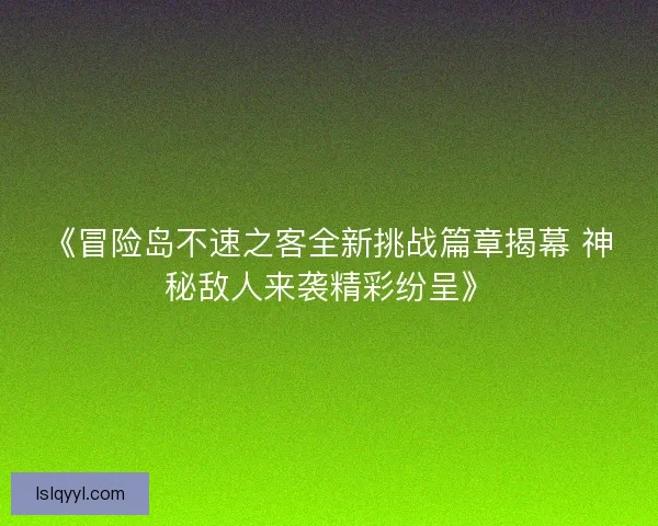 《冒险岛不速之客全新挑战篇章揭幕 神秘敌人来袭精彩纷呈》