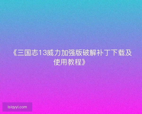 《三国志13威力加强版破解补丁下载及使用教程》