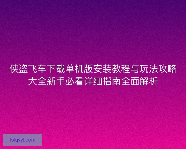 侠盗飞车下载单机版安装教程与玩法攻略大全新手必看详细指南全面解析