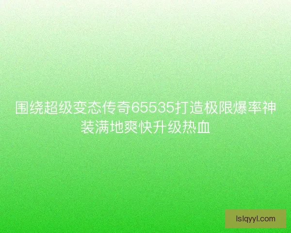 围绕超级变态传奇65535打造极限爆率神装满地爽快升级热血