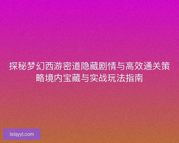 探秘梦幻西游密道隐藏剧情与高效通关策略境内宝藏与实战玩法指南 探秘梦幻西游密道隐藏剧情与高效通关策略境内宝藏与实战玩法指南