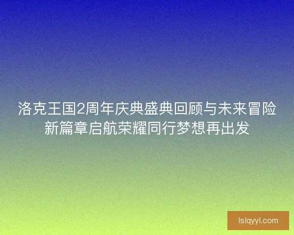 洛克王国2周年庆典盛典回顾与未来冒险新篇章启航荣耀同行梦想再出发 洛克王国2周年庆典盛典回顾与未来冒险新篇章启航荣耀同行梦想再出发