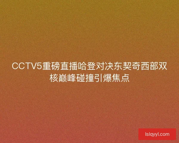 CCTV5重磅直播哈登对决东契奇西部双核巅峰碰撞引爆焦点 CCTV5重磅直播哈登对决东契奇西部双核巅峰碰撞引爆焦点