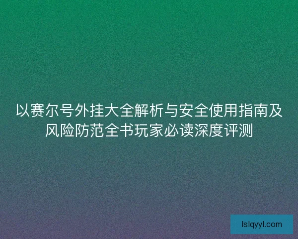 以赛尔号外挂大全解析与安全使用指南及风险防范全书玩家必读深度评测 以赛尔号外挂大全解析与安全使用指南及风险防范全书玩家必读深度评测