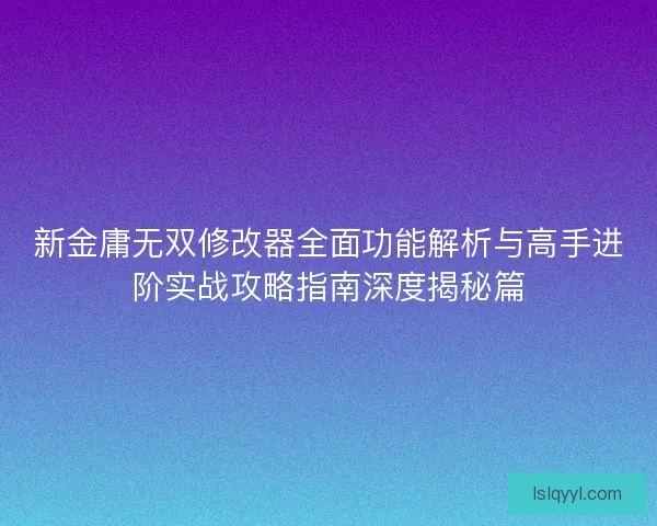 新金庸无双修改器全面功能解析与高手进阶实战攻略指南深度揭秘篇