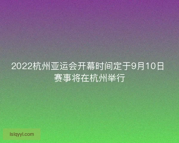 2022杭州亚运会开幕时间定于9月10日 赛事将在杭州举行