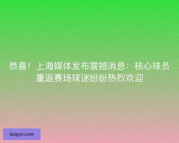 恭喜！上海媒体发布震撼消息：核心球员重返赛场球迷纷纷热烈欢迎