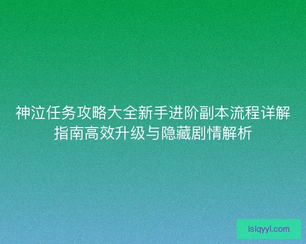 神泣任务攻略大全新手进阶副本流程详解指南高效升级与隐藏剧情解析