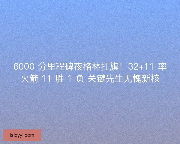 6000 分里程碑夜格林扛旗!32+11 率火箭 11 胜 1 负 关键先生无愧新核 6000 分里程碑夜格林扛旗!32+11 率火箭 11 胜 1 负 关键先生无愧新核