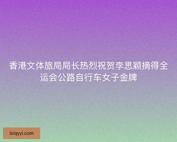 香港文体旅局局长热烈祝贺李思颖摘得全运会公路自行车女子金牌 香港文体旅局局长热烈祝贺李思颖摘得全运会公路自行车女子金牌