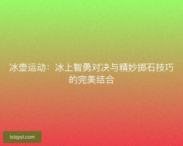 冰壶运动：冰上智勇对决与精妙掷石技巧的完美结合