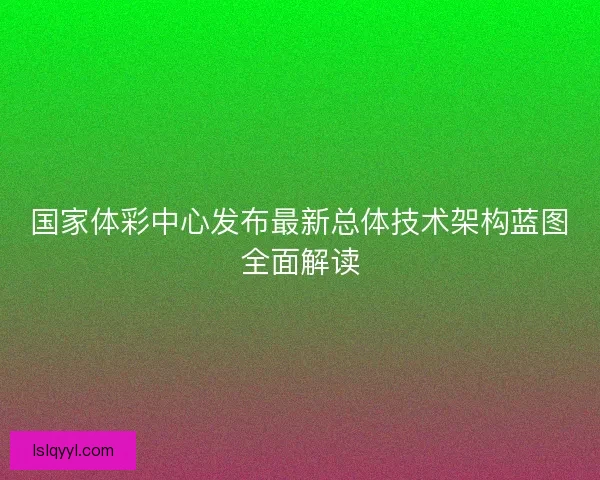 国家体彩中心发布最新总体技术架构蓝图全面解读 国家体彩中心发布最新总体技术架构蓝图全面解读
