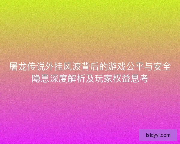 屠龙传说外挂风波背后的游戏公平与安全隐患深度解析及玩家权益思考 屠龙传说外挂风波背后的游戏公平与安全隐患深度解析及玩家权益思考
