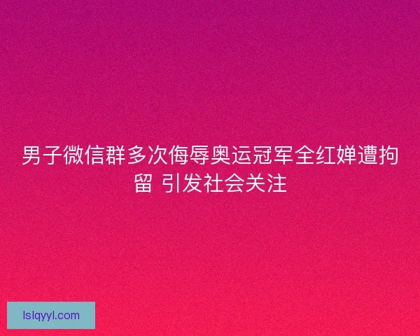 男子微信群多次侮辱奥运冠军全红婵遭拘留 引发社会关注