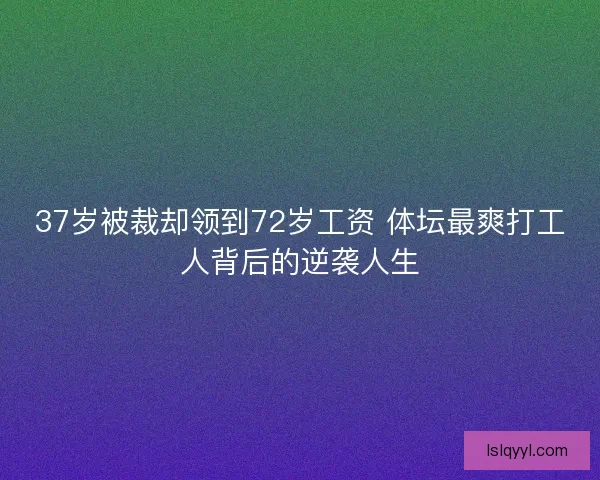 37岁被裁却领到72岁工资 体坛最爽打工人背后的逆袭人生