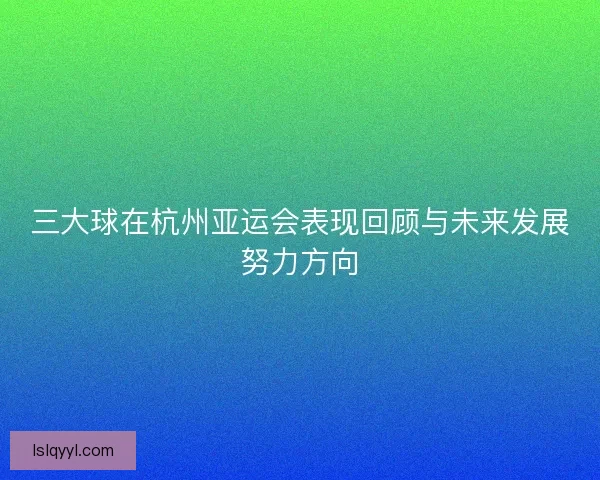 三大球在杭州亚运会表现回顾与未来发展努力方向