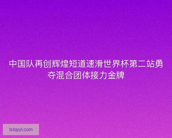 中国队再创辉煌短道速滑世界杯第二站勇夺混合团体接力金牌