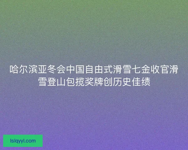 哈尔滨亚冬会中国自由式滑雪七金收官滑雪登山包揽奖牌创历史佳绩
