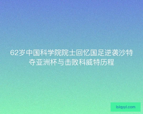 62岁中国科学院院士回忆国足逆袭沙特夺亚洲杯与击败科威特历程