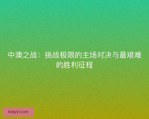 中澳之战：挑战极限的主场对决与最艰难的胜利征程