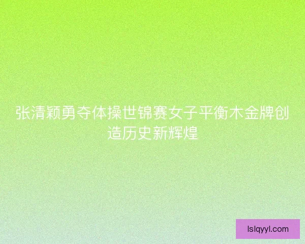 张清颖勇夺体操世锦赛女子平衡木金牌创造历史新辉煌