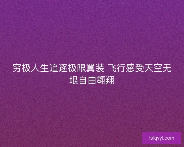 穷极人生追逐极限翼装 飞行感受天空无垠自由翱翔