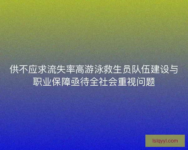 供不应求流失率高游泳救生员队伍建设与职业保障亟待全社会重视问题