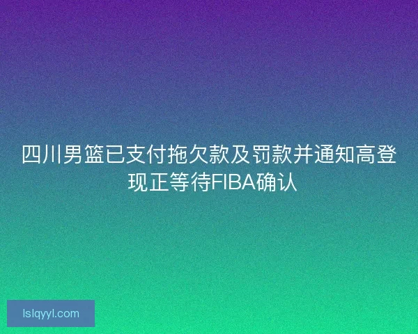 四川男篮已支付拖欠款及罚款并通知高登 现正等待FIBA确认