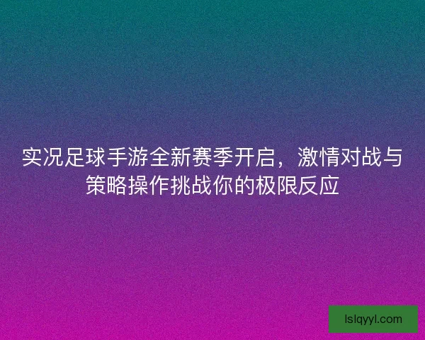 实况足球手游全新赛季开启，激情对战与策略操作挑战你的极限反应