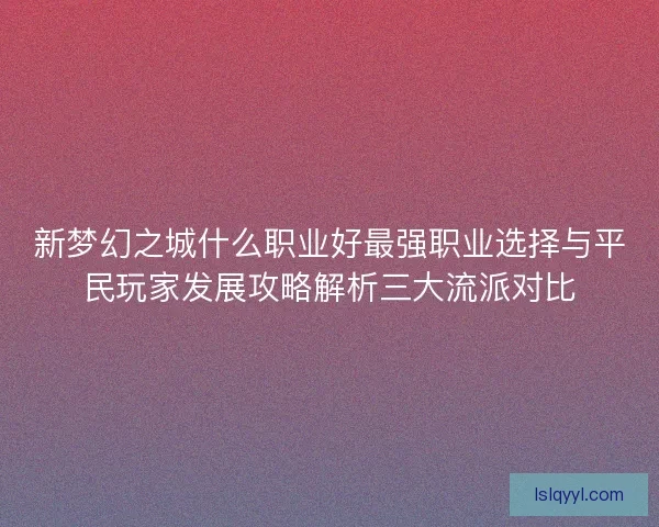 新梦幻之城什么职业好最强职业选择与平民玩家发展攻略解析三大流派对比