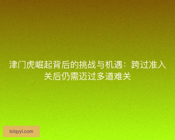 津门虎崛起背后的挑战与机遇：跨过准入关后仍需迈过多道难关