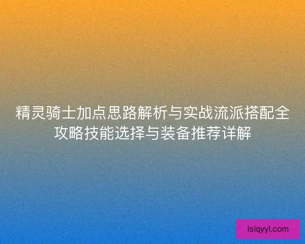 精灵骑士加点思路解析与实战流派搭配全攻略技能选择与装备推荐详解