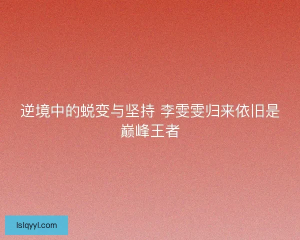 逆境中的蜕变与坚持 李雯雯归来依旧是巅峰王者