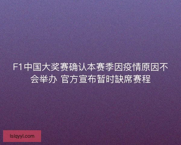 F1中国大奖赛确认本赛季因疫情原因不会举办 官方宣布暂时缺席赛程