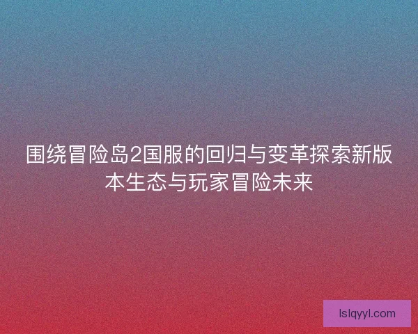 围绕冒险岛2国服的回归与变革探索新版本生态与玩家冒险未来