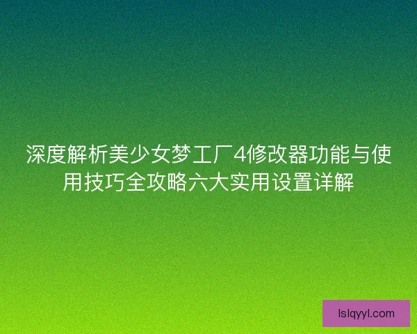 深度解析美少女梦工厂4修改器功能与使用技巧全攻略六大实用设置详解 深度解析美少女梦工厂4修改器功能与使用技巧全攻略六大实用设置详解