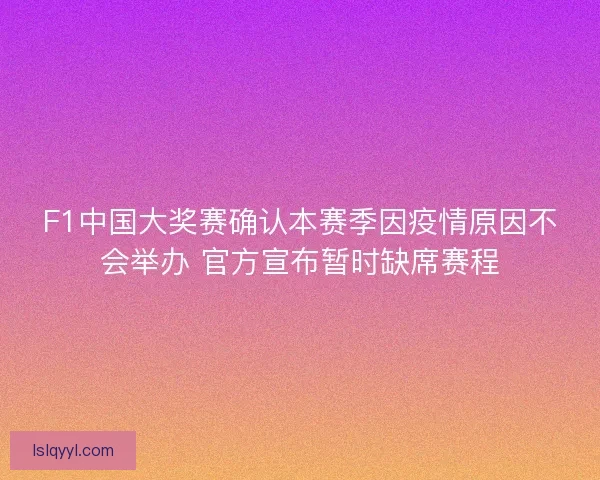 F1中国大奖赛确认本赛季因疫情原因不会举办 官方宣布暂时缺席赛程