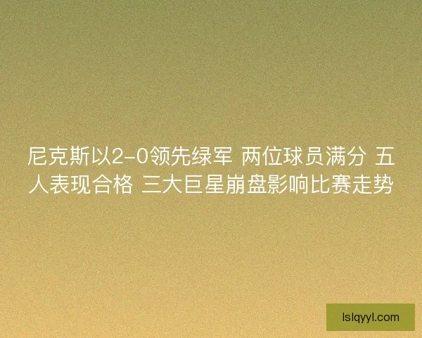 尼克斯以2-0领先绿军 两位球员满分 五人表现合格 三大巨星崩盘影响比赛走势