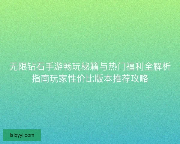 无限钻石手游畅玩秘籍与热门福利全解析指南玩家性价比版本推荐攻略