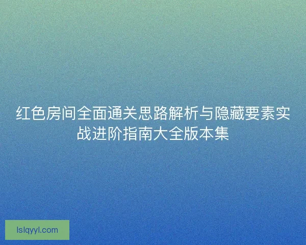 红色房间全面通关思路解析与隐藏要素实战进阶指南大全版本集