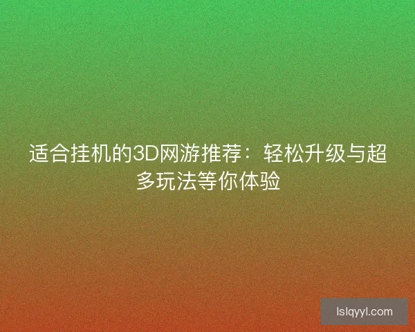 适合挂机的3D网游推荐：轻松升级与超多玩法等你体验